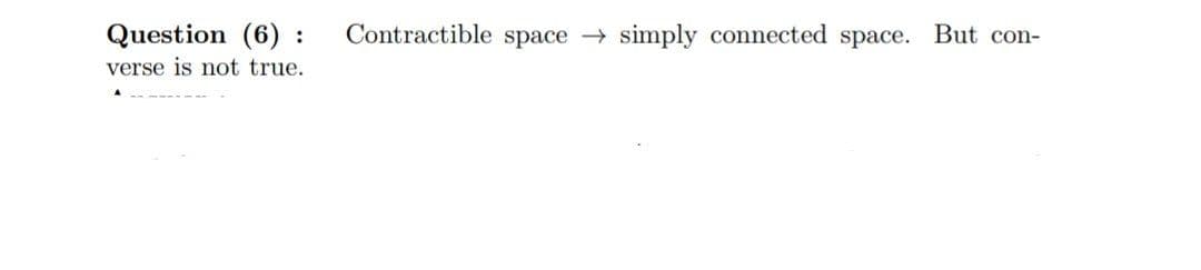 Question (6):
verse is not true.
Contractible space → simply connected space. But con-