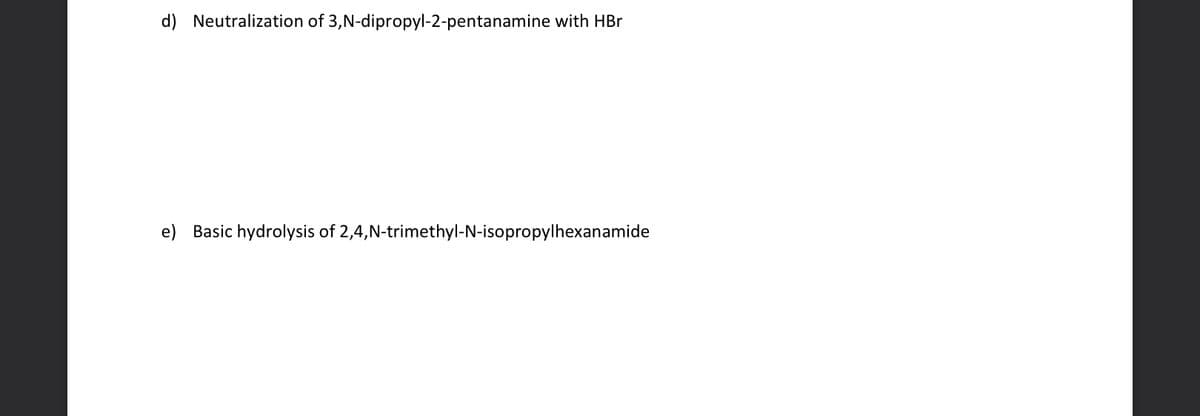 d) Neutralization of 3,N-dipropyl-2-pentanamine with HBr
e) Basic hydrolysis of 2,4, N-trimethyl-N-isopropylhexanamide