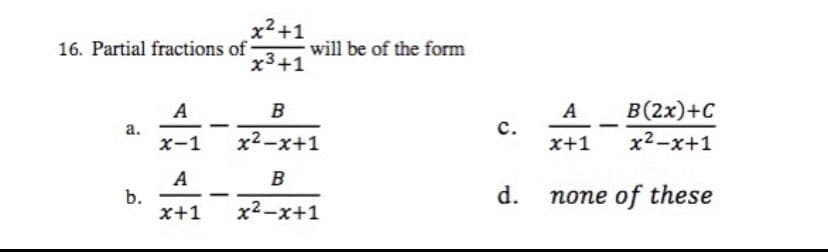 x² +1
x³+1
B
x²-x+1
B
x²-x+1
16. Partial fractions of
A
a.
x-1
A
b.
x+1
-
will be of the form
C.
d.
A
B (2x)+C
x²-x+1
x+1
none of these