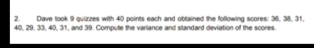 2.
40, 29, 33, 40, 31, and 39. Compute the variance and standard deviation of the scores.
Dave took 9 quizzes with 40 points each and obtained the following scores: 36, 38, 31,
