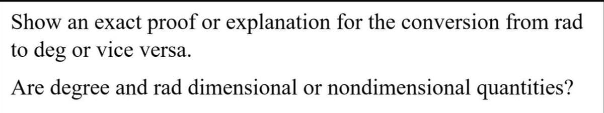 Show an exact proof or explanation for the conversion from rad
to deg or vice versa.
Are degree and rad dimensional or nondimensional quantities?