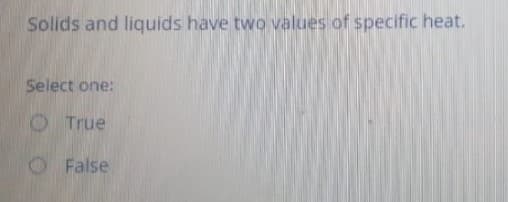 Solids and liquids have two values of specific heat.
Select one:
O True
O False
