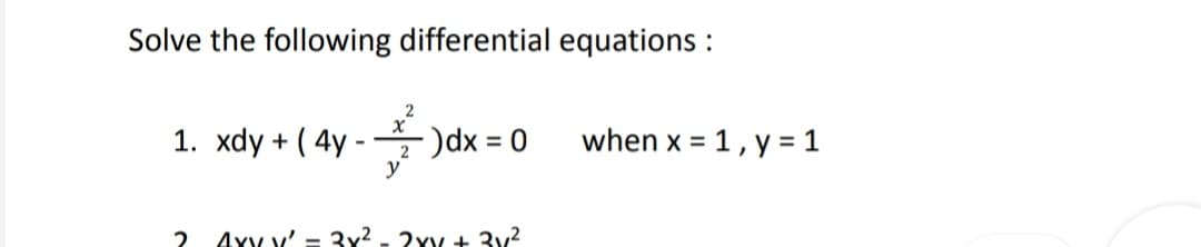 Solve the following differential equations :
1. xdy + ( 4y - )dx = 0
when x = 1, y = 1
y
2 Axy v' – 3x² - 2xy + 3v2
