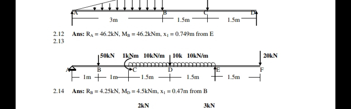 3m
1.5m
1.5m
2.12 Ans: RA = 46.2kN, Mg = 46.2kNm, x1 = 0.749m from E
2.13
50kN
1KNM 10kN/m
10k 10kN/m
20kN
F
Im + Im-
1.5m
1.5m
1.5m
2.14
Ans: Rg = 4.25kN, Mp = 4.5kNm, x1 = 0.47m from B
2kN
3kN
