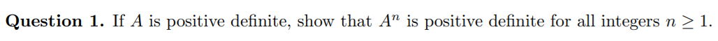 Question 1. If A is positive definite, show that A" is positive definite for all integers n > 1.
