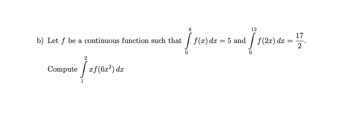 12
17
b) Let f be a continuous function such that
f(x) dx = 5 and
f(2x) dx =
2
2
Compute / xf(6x²) dx
1
