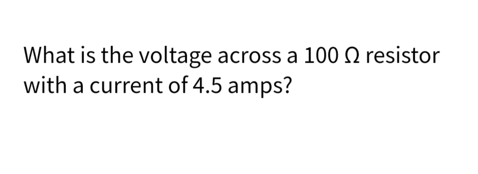 What is the voltage across a 100 Q resistor
with a current of 4.5 amps?
