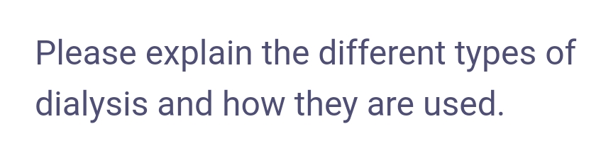 Please explain the different types of
dialysis and how they are used.
