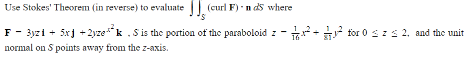 Use Stokes' Theorem (in reverse) to evaluate II, (curl F). n ds where
S
F = 3yzi + 5xj +2yzek,S is the portion of the paraboloid z =
normal on S points away from the z-axis.
12
1 16.1² + + 1² for 0 ≤ z ≤ 2, and the unit
81-