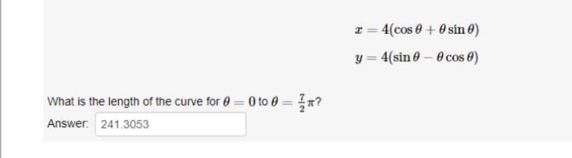 What is the length of the curve for 0 = 0 to 0 = π?
Answer: 241.3053
x = 4(cos0+ 0 sin 0)
y = 4(sin 0 - 0 cos 0)