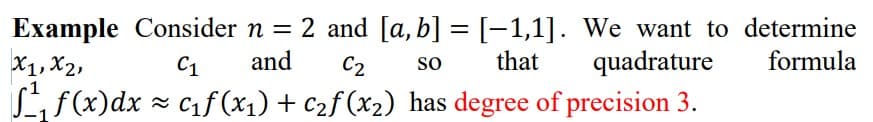 Example Consider n = 2 and [a,b] = [-1,1]. We want to determine
X1, X2,
Lf(x)dx =
C1
and
C2
that
quadrature
formula
so
z cif (x1) + C2f (x2) has degree of precision 3.
