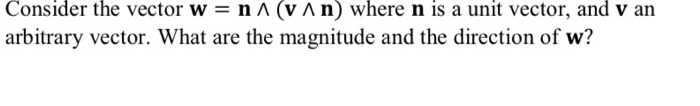 Consider the vector w = n ^ (v ^ n) where n is a unit vector, and v an
arbitrary vector. What are the magnitude and the direction of w?
