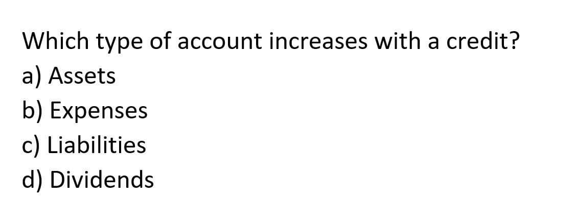 Which type of account increases with a credit?
a) Assets
b) Expenses
c) Liabilities
d) Dividends