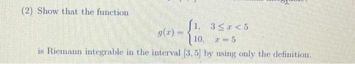 (2) Show that the function
1. 3245
10. 2-5
is Riemann integrable in the interval [3.5] by using only the definition.
g(x) =