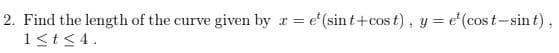 2. Find the length of the curve
1<t<4.
given by
r = e'(sin t+cos t), y= e'(cost-sint),
OS
