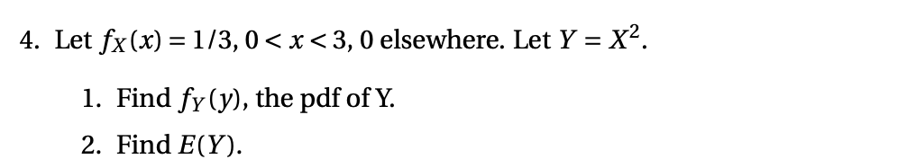 4. Let fx(x) =1/3,0 <x<3, 0 elsewhere. Let Y = X?.
1. Find fy (y), the pdf of Y.
2. Find E(Y).
