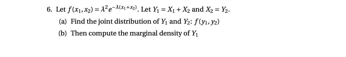 6. Let f(x1,x2) = 1²e¬Mx1+*2), Let Y1 = X1 + X2 and X2 = Y2.
(a) Find the joint distribution of Y1 and Y2: f(y1, y2)
(b) Then compute the marginal density of Y1
