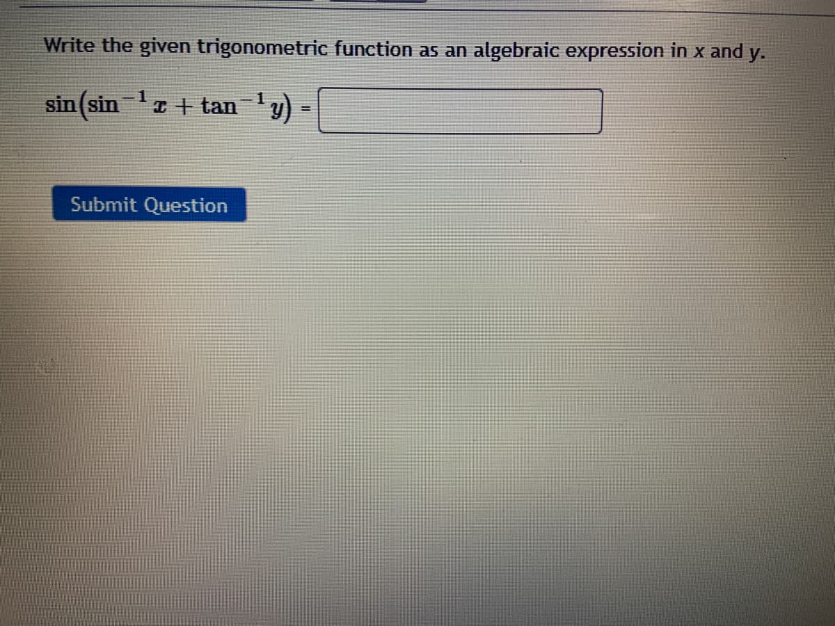 Write the given trigonometric function as an algebraic expression in x and y.
sin(sin-+ tan-y) -
1
Submit Question
