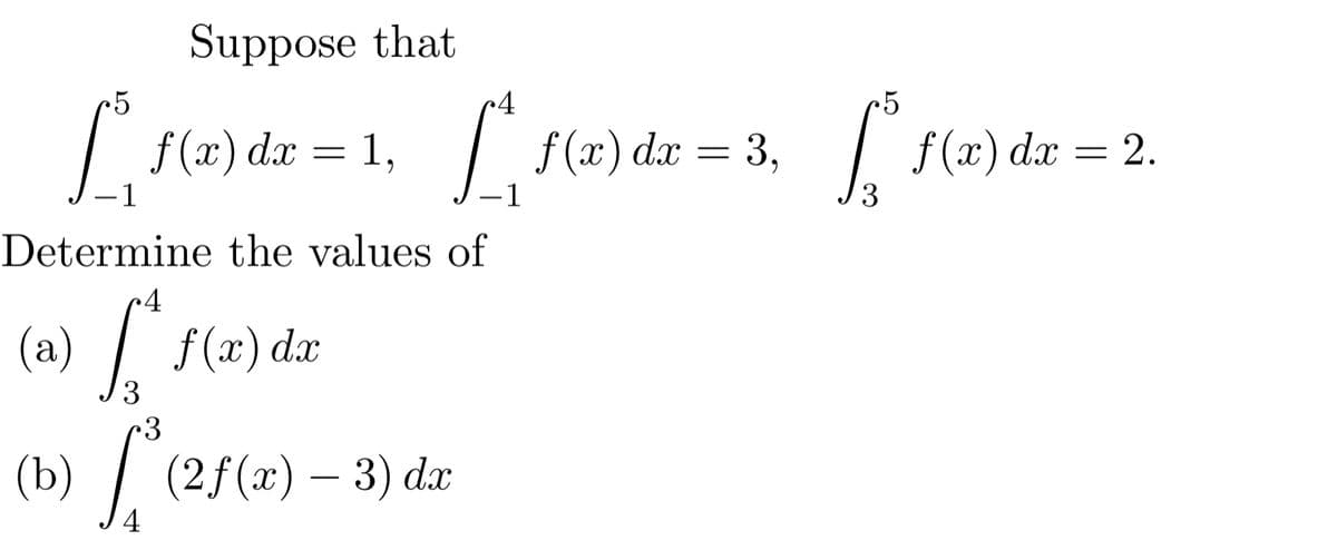 Suppose that
5
c4
25
| f(x) dx = 1,
| f(x) dx = 3,
f (x) dx = 2.
-1
-1
3
Determine the values of
(a)
f (x) dx
3
(а)
(b)
2f(x) – 3) dx
4
