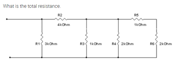 What is the total resistance.
R2
R5
4kOhm
1kOhm
R1 3kOhm
R3 1kOhm
R4 2kOhm
R6 2kohm
