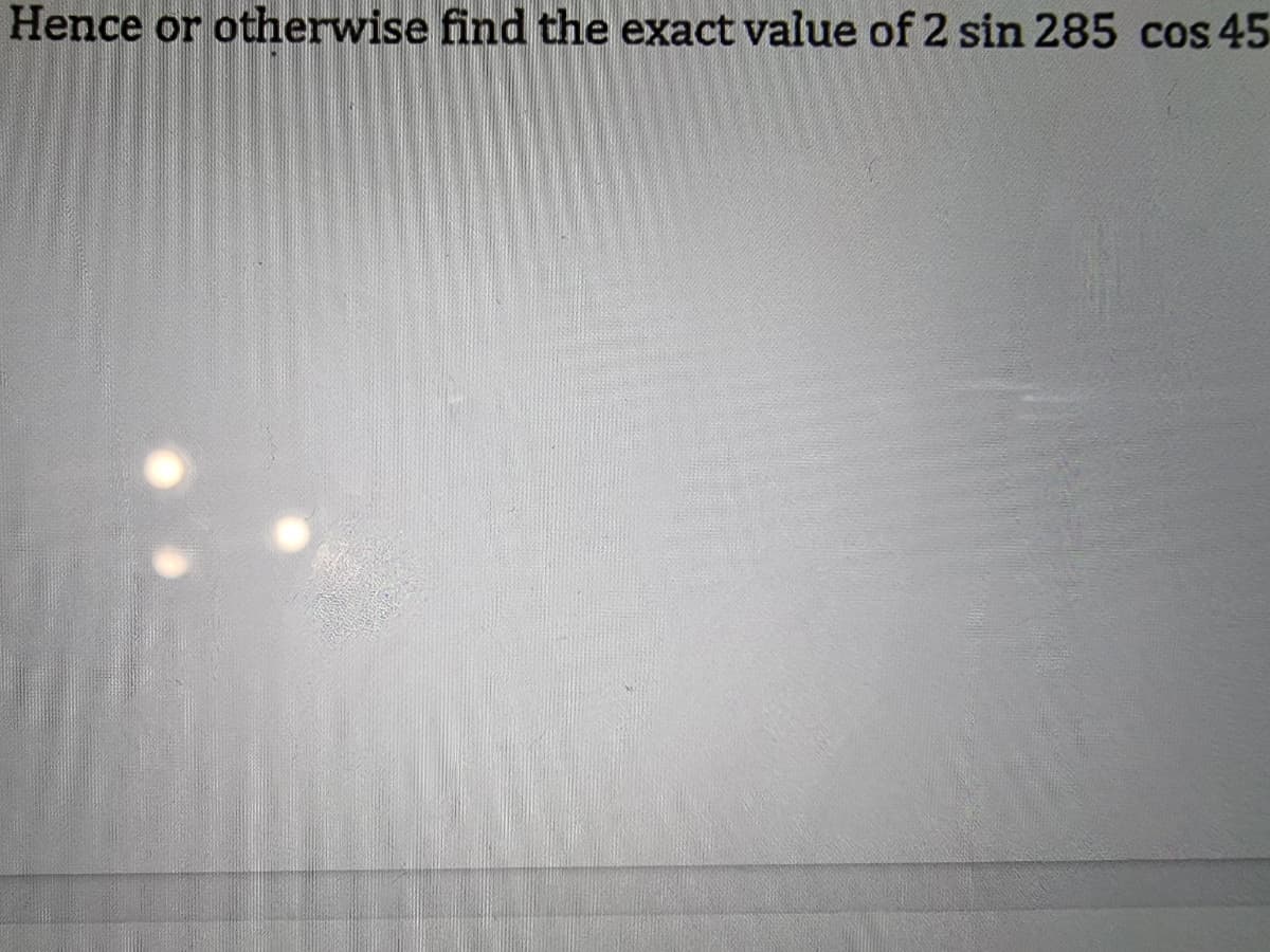 Hence or otherwise find the exact value of 2 sin 285 cos 45
