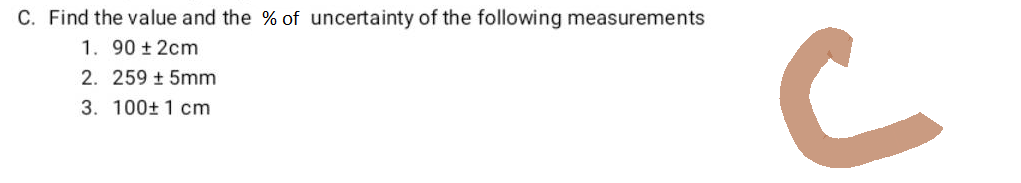 C. Find the value and the % of uncertainty of the following measurements
1. 90 ± 2cm
2. 259 ± 5mm
3. 100+ 1 cm
J