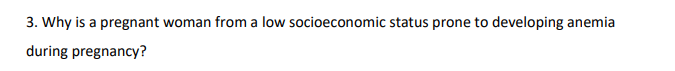 3. Why is a pregnant woman from a low socioeconomic status prone to developing anemia
during pregnancy?