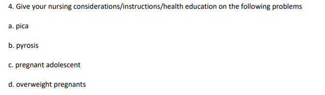 4. Give your nursing considerations/instructions/health education on the following problems
a. pica
b. pyrosis
c. pregnant adolescent
d. overweight pregnants