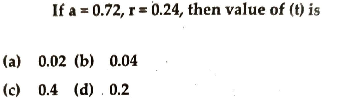 If a = 0.72, r = 0.24, then value of (t) is
(а) 0.02 (b) 0.04
(c) 0.4 (d). 0.2
