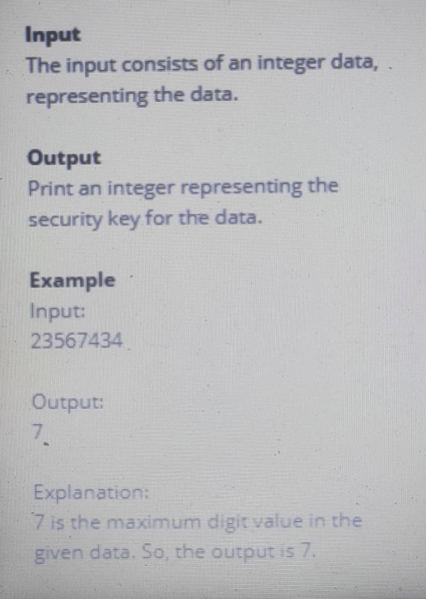 Input
The input consists of an integer data,
representing the data.
Output
Print an integer representing the
security key for the data.
Example
Input:
23567434
Output:
1.
Explanation:
7 is the maximum digit value in the
given data. So, the outputIS7.
