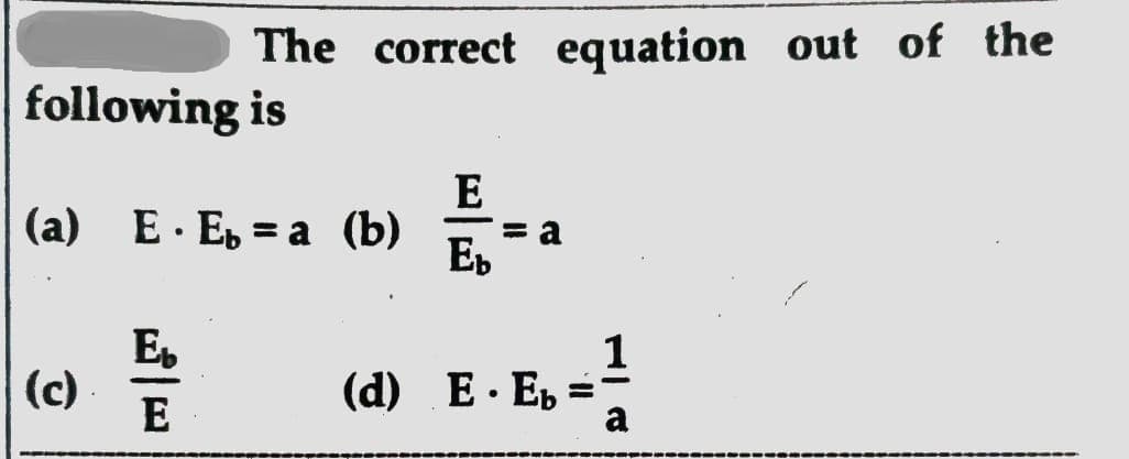 The correct equation out of the
following is
E
(a)
E · E, = a (b)
= a
Eb
E
(c)
E
1
(d) E. E, =
a
