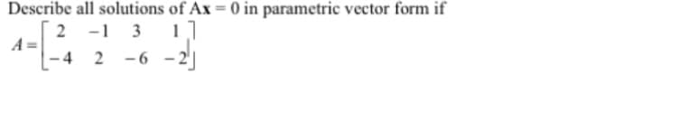 Describe all solutions of Ax = 0 in parametric vector form if
2 -1 3
11
-4 2-6-2