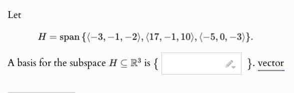 Let
H
=
span {(-3,-1,-2), (17, -1, 10), (-5, 0, -3)}.
A basis for the subspace HCR³ is {
vector