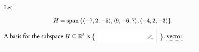 Let
H = span {(-7, 2, -5), (9,-6, 7), (-4, 2, -3)}.
A basis for the subspace HC R³ is {
vector