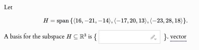 Let
H = span {(16, -21, -14), (-17, 20, 13), (-23, 28, 18)}.
}. vector
A basis for the subspace HC R³ is {