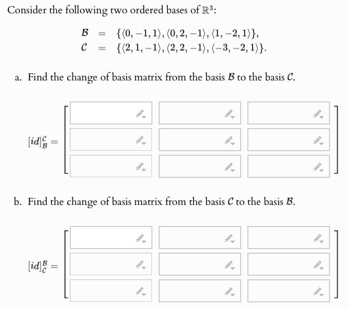 Consider the following two ordered bases of R³:
B
=
-
{(0, 1, 1), (0,2, −1), (1, −2, 1)},
с
=
{(2, 1, 1), (2, 2, -1), (-3, -2, 1)}.
a. Find the change of basis matrix from the basis B to the basis C.
[id] =
b. Find the change of basis matrix from the basis C to the basis B.
[id]