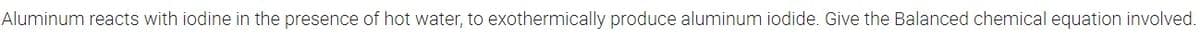 Aluminum reacts with iodine in the presence of hot water, to exothermically produce aluminum iodide. Give the Balanced chemical equation involved.

