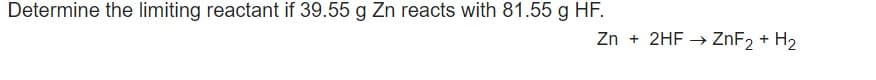 Determine the limiting reactant if 39.55 g Zn reacts with 81.55 g HF.
Zn + 2HF → ZNF2 + H2
