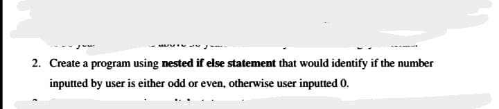 2. Create a program using nested if else statement that would identify if the number
inputted by user is either odd or even, otherwise user inputted 0.
