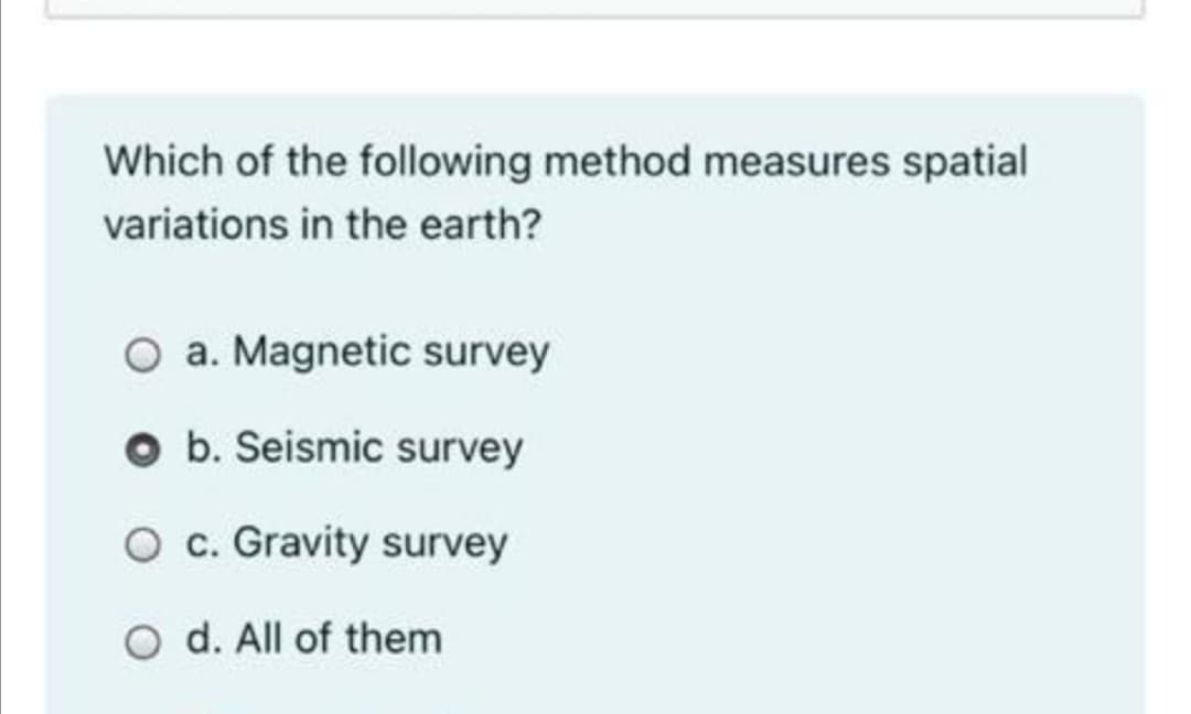 Which of the following method measures spatial
variations in the earth?
a. Magnetic survey
O b. Seismic survey
O c. Gravity survey
O d. All of them
