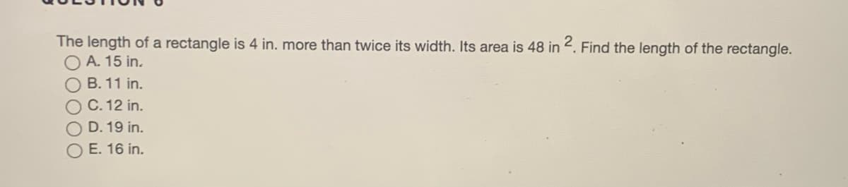 The length of a rectangle is 4 in. more than twice its width. Its area is 48 in . Find the length of the rectangle.
A. 15 in.
B. 11 in.
C. 12 in.
D. 19 in.
O E. 16 in.
