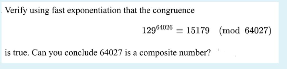 Verify using fast exponentiation that the congruence
12964026
= 15179 (mod 64027)
is true. Can you conclude 64027 is a composite number?
