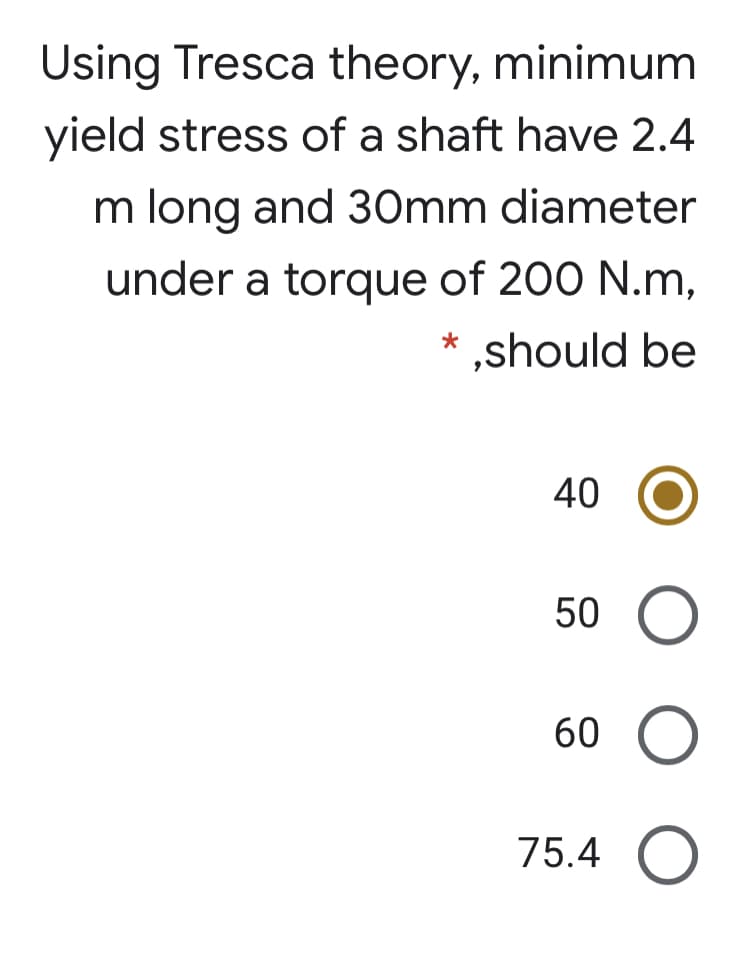 Using Tresca theory, minimum
yield stress of a shaft have 2.4
m long and 30mm diameter
under a torque of 200 N.m,
* ,should be
40 O
50 C
60 O
75.4 O
