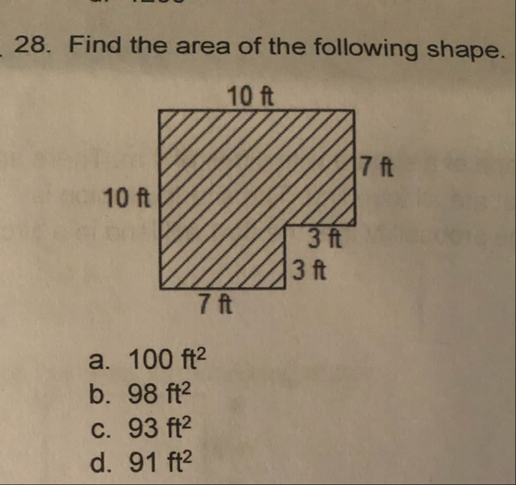 28. Find the area of the following shape.
10 ft
7 ft
10 ft
3 ft
3 ft
7 ft
a. 100 ft2
b. 98 ft2
C. 93 ft2
d. 91 ft2
