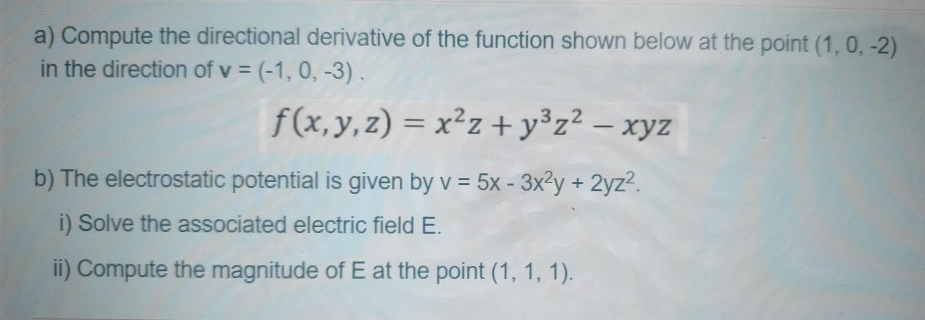 a) Compute the directional derivative of the function shown below at the point (1, 0, -2)
in the direction of v = (-1, 0, -3).
f(x,y,z) = x²z +y°z² – xyz
Z.
%3D
-
