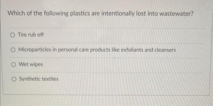 Which of the following plastics are intentionally lost into wastewater?
O Tire rub off
O Microparticles in personal care products like exfoliants and cleansers
O Wet wipes
O Synthetic textiles
