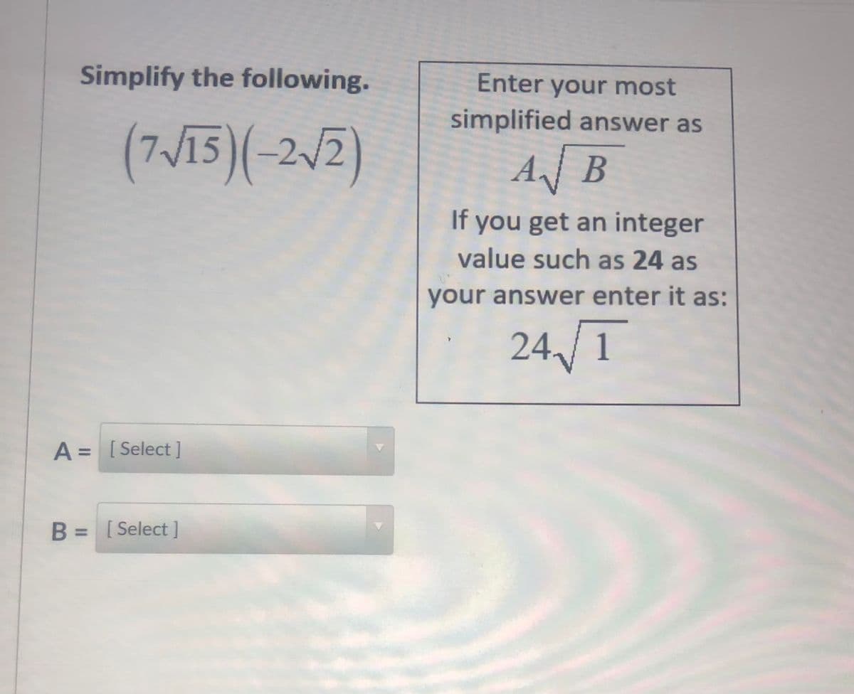 Simplify the following.
Enter your most
simplified answer as
(7/15)(-2/2)
AJB
If you get an integer
value such as 24 as
your answer enter it as:
24/1
A = [ Select ]
B = [Select]
