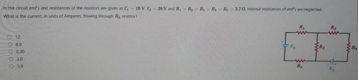 In the circuit emf's and resistances of the resistors are given as E = 16 V, Ez = 28 V and R = R= R3 = R, = R= 3.7 2. Internal resistances of emfs are neglected.
What is the current, in units of Amperes, flowing through R2 resistor?
R1
R3
O 12
O 8.9
R4
O 0.30
O 3.0
O 5.9
Rs
