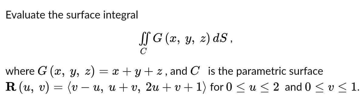 Evaluate the surface integral
ff G (x, y, z) dS,
с
where G (x, y, z) = x+y+z, and C is the parametric surface
R (u, v) = (v – u, u+v, 2u + v + 1) for 0 ≤ u ≤ 2 and 0 ≤ v ≤ 1.