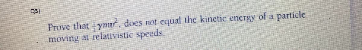 Q3)
Prove that ym, does not equal the kinetic energy of a particle
moving
at relativistic speeds.
